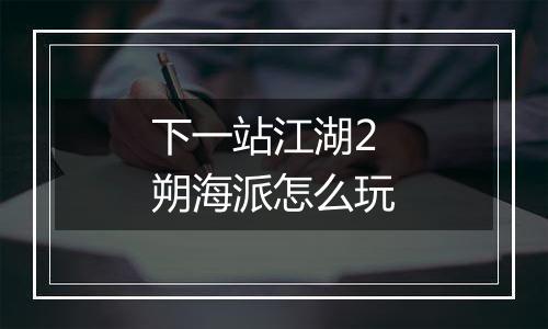 下一站江湖2朔海派怎么玩