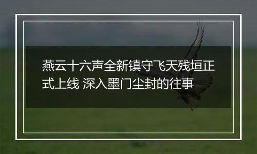 燕云十六声全新镇守飞天残垣正式上线 深入墨门尘封的往事