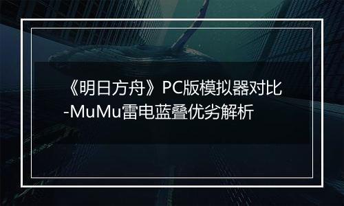 《明日方舟》PC版模拟器对比-MuMu雷电蓝叠优劣解析