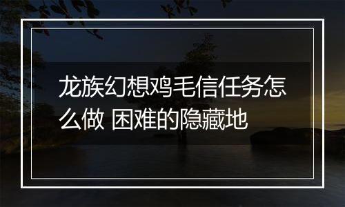 龙族幻想鸡毛信任务怎么做 困难的隐藏地