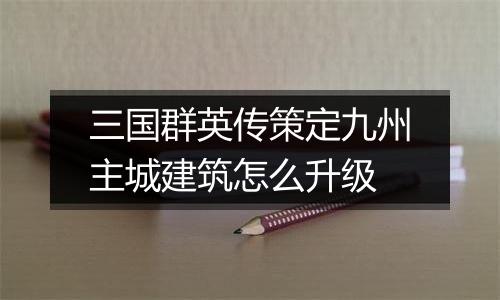 三国群英传策定九州主城建筑怎么升级