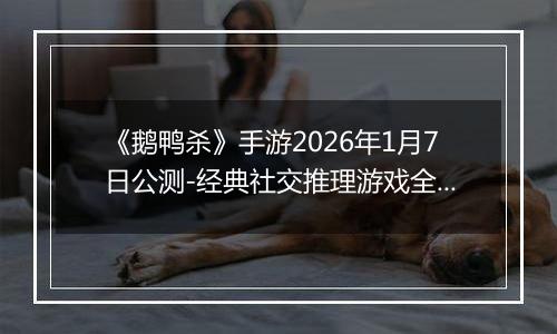 《鹅鸭杀》手游2026年1月7日公测-经典社交推理游戏全面回归