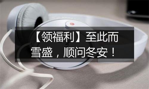【领福利】至此而雪盛，顺问冬安！