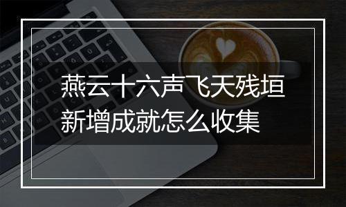 燕云十六声飞天残垣新增成就怎么收集