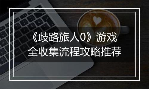 《歧路旅人0》游戏全收集流程攻略推荐
