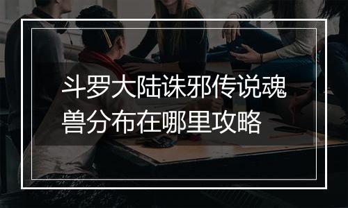斗罗大陆诛邪传说魂兽分布在哪里攻略