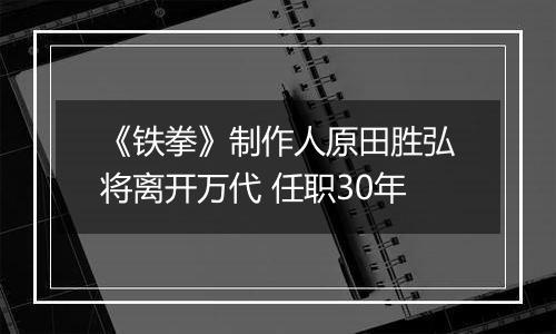 《铁拳》制作人原田胜弘将离开万代 任职30年