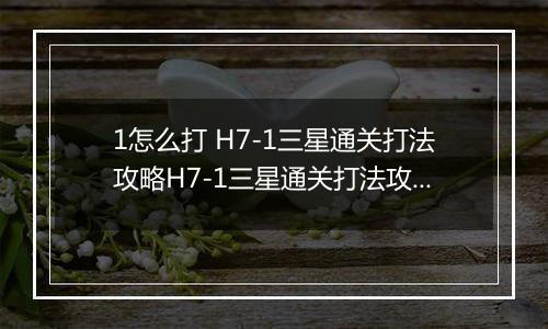 1怎么打 H7-1三星通关打法攻略H7-1三星通关打法攻略 明日方舟H7明日方舟H7-1怎么打