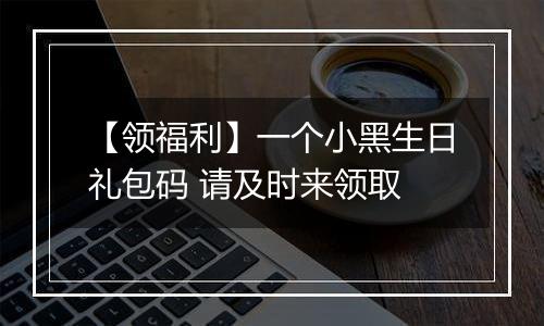 【领福利】一个小黑生日礼包码 请及时来领取
