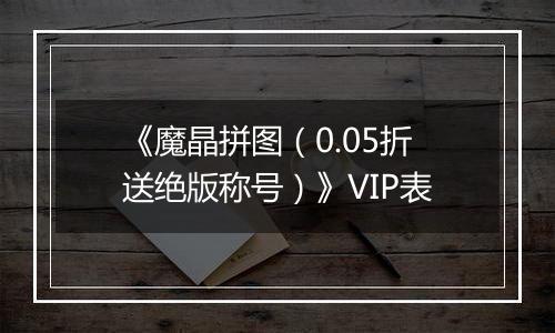 《魔晶拼图（0.05折送绝版称号）》VIP表