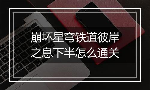 崩坏星穹铁道彼岸之息下半怎么通关