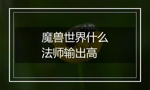 魔兽世界什么法师输出高