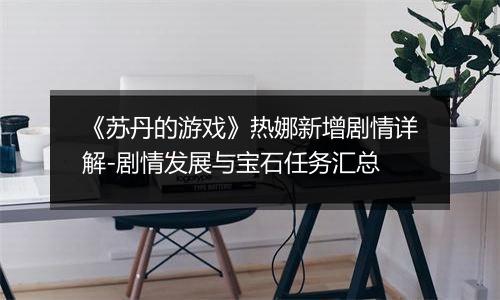 《苏丹的游戏》热娜新增剧情详解-剧情发展与宝石任务汇总