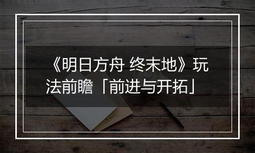 《明日方舟 终末地》玩法前瞻「前进与开拓」