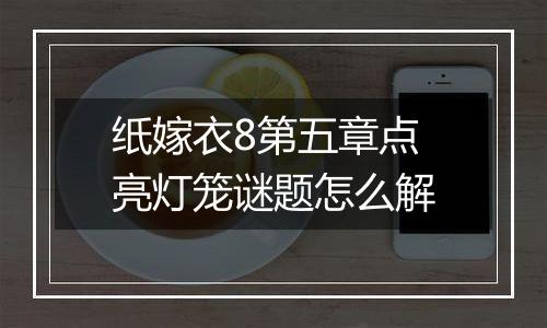 纸嫁衣8第五章点亮灯笼谜题怎么解