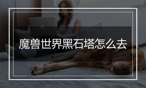 魔兽世界黑石塔怎么去