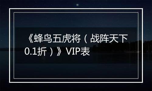 《蜂鸟五虎将（战阵天下0.1折）》VIP表
