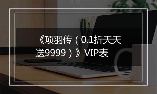 《项羽传（0.1折天天送9999）》VIP表