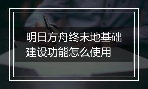 明日方舟终末地基础建设功能怎么使用