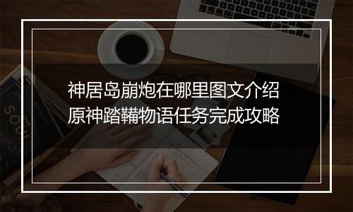 神居岛崩炮在哪里图文介绍 原神踏鞴物语任务完成攻略