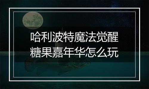 哈利波特魔法觉醒糖果嘉年华怎么玩