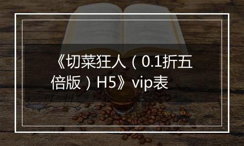 《切菜狂人（0.1折五倍版）H5》vip表