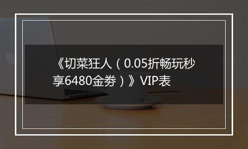 《切菜狂人（0.05折畅玩秒享6480金劵）》VIP表