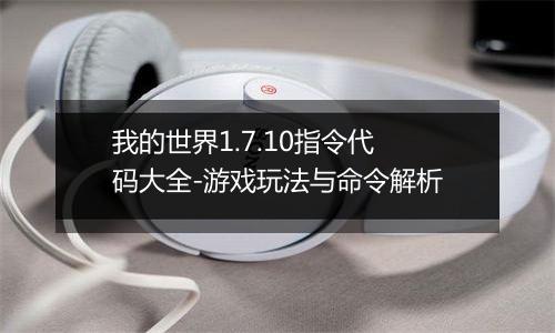 我的世界1.7.10指令代码大全-游戏玩法与命令解析