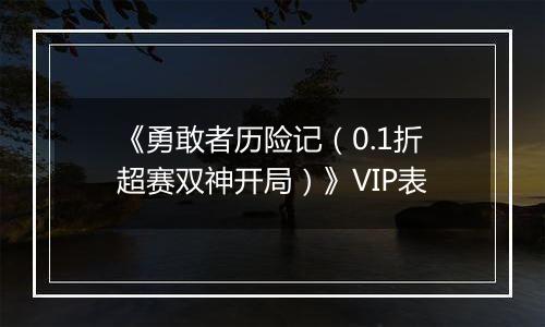 《勇敢者历险记（0.1折超赛双神开局）》VIP表
