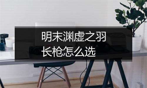 明末渊虚之羽长枪怎么选