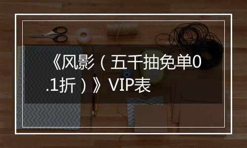 《风影（五千抽免单0.1折）》VIP表