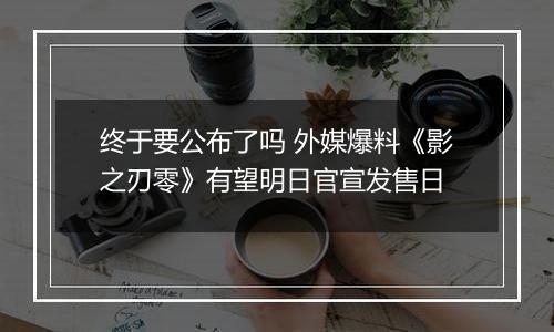 终于要公布了吗 外媒爆料《影之刃零》有望明日官宣发售日
