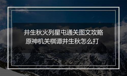井生秋火列星屯通关图文攻略 原神机关棋谭井生秋怎么打