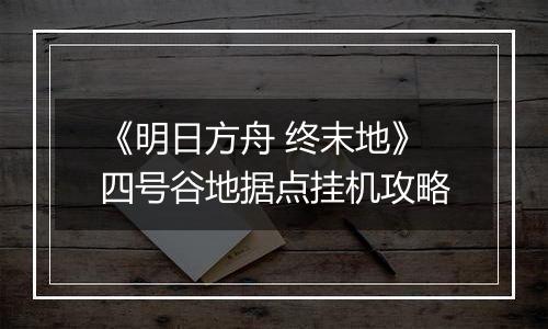 《明日方舟 终末地》四号谷地据点挂机攻略