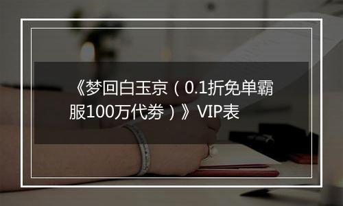 《梦回白玉京（0.1折免单霸服100万代劵）》VIP表
