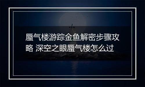 蜃气楼游踪金鱼解密步骤攻略 深空之眼蜃气楼怎么过