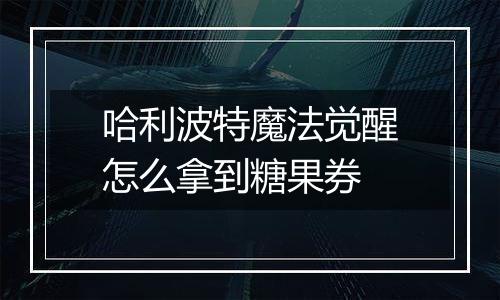 哈利波特魔法觉醒怎么拿到糖果券