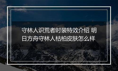 守林人识荒者时装特效介绍 明日方舟守林人枯柏皮肤怎么样