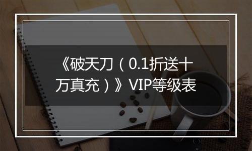 《破天刀（0.1折送十万真充）》VIP等级表