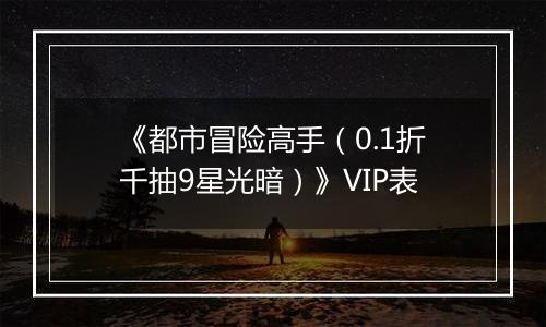 《都市冒险高手（0.1折千抽9星光暗）》VIP表