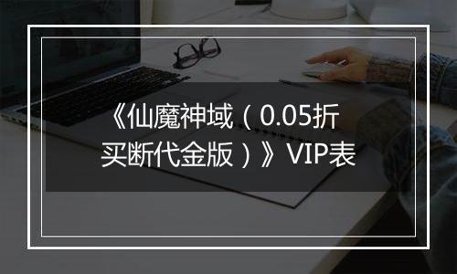 《仙魔神域（0.05折买断代金版）》VIP表