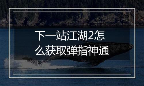 下一站江湖2怎么获取弹指神通