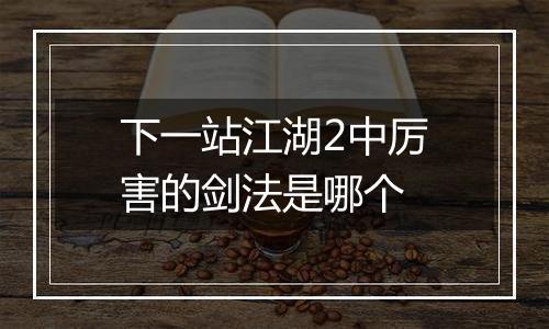 下一站江湖2中厉害的剑法是哪个