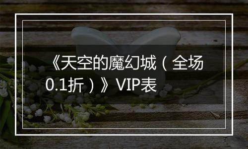 《天空的魔幻城（全场0.1折）》VIP表