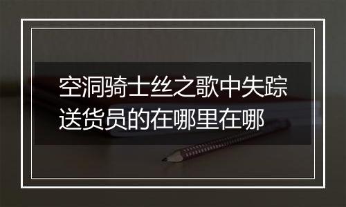空洞骑士丝之歌中失踪送货员的在哪里在哪