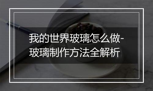 我的世界玻璃怎么做-玻璃制作方法全解析