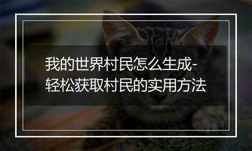 我的世界村民怎么生成-轻松获取村民的实用方法