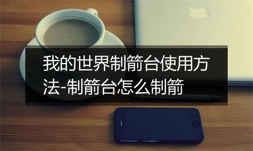 我的世界制箭台使用方法-制箭台怎么制箭