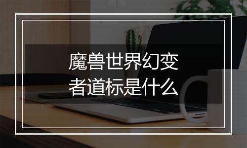 魔兽世界幻变者道标是什么