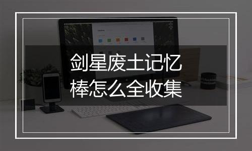 剑星废土记忆棒怎么全收集